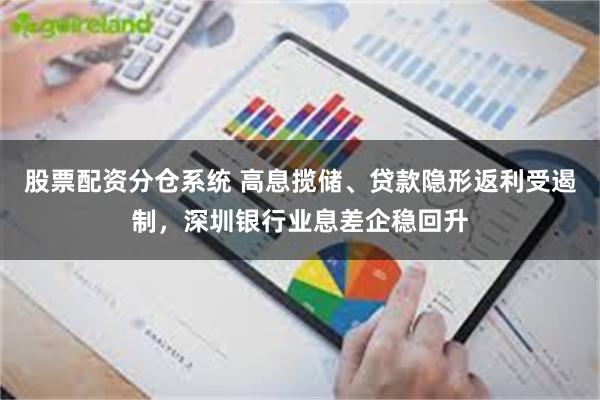 股票配资分仓系统 高息揽储、贷款隐形返利受遏制，深圳银行业息差企稳回升