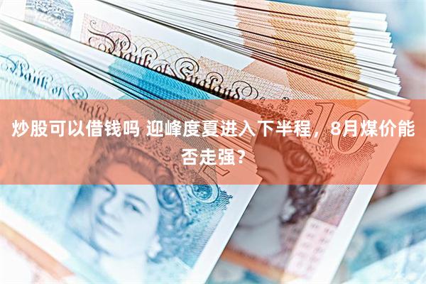 炒股可以借钱吗 迎峰度夏进入下半程，8月煤价能否走强？