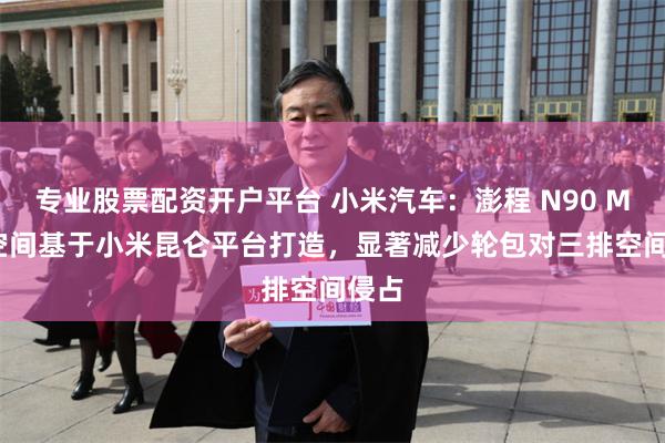 专业股票配资开户平台 小米汽车：澎程 N90 Max 空间基于小米昆仑平台打造，显著减少轮包对三排空间侵占