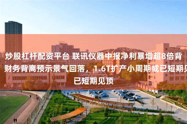 炒股杠杆配资平台 联讯仪器中报净利暴增超8倍背后：财务背离预示景气回落，1.6T扩产小周期或已短期见顶