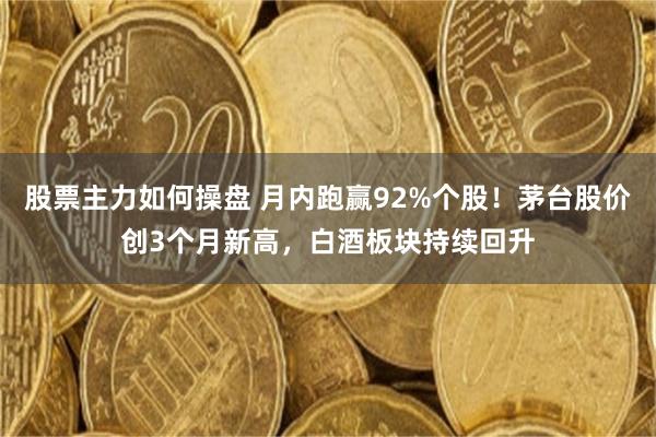股票主力如何操盘 月内跑赢92%个股！茅台股价创3个月新高，白酒板块持续回升