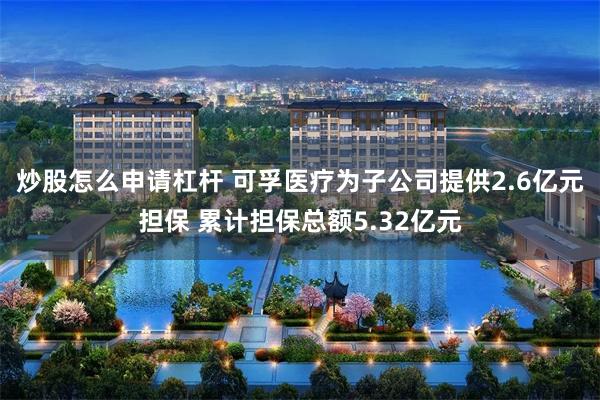 炒股怎么申请杠杆 可孚医疗为子公司提供2.6亿元担保 累计担保总额5.32亿元