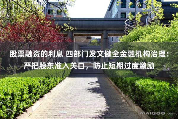 股票融资的利息 四部门发文健全金融机构治理：严把股东准入关口，防止短期过度激励