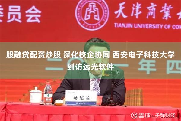 股融贷配资炒股 深化校企协同 西安电子科技大学到访远光软件