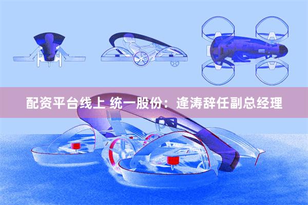 配资平台线上 统一股份：逄涛辞任副总经理