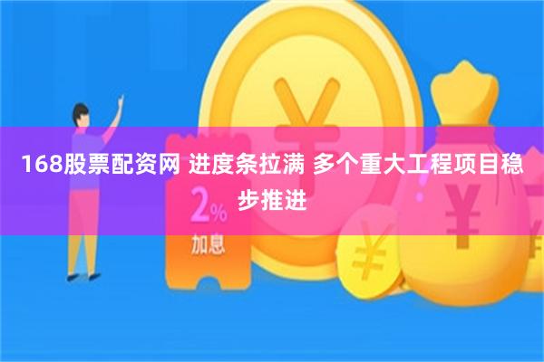 168股票配资网 进度条拉满 多个重大工程项目稳步推进
