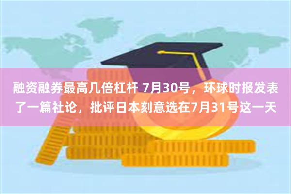 融资融券最高几倍杠杆 7月30号，环球时报发表了一篇社论，批评日本刻意选在7月31号这一天