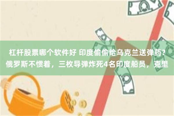 杠杆股票哪个软件好 印度偷偷给乌克兰送弹药?俄罗斯不惯着,三枚导弹炸死4名印度船员,克里
