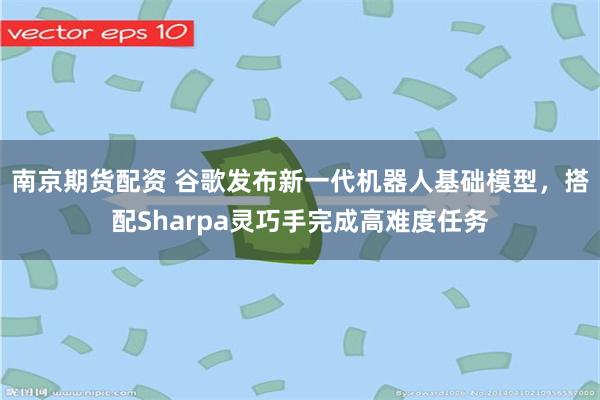南京期货配资 谷歌发布新一代机器人基础模型，搭配Sharpa灵巧手完成高难度任务