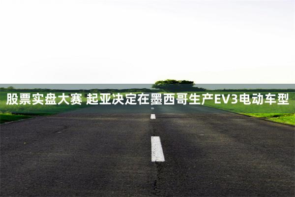 股票实盘大赛 起亚决定在墨西哥生产EV3电动车型