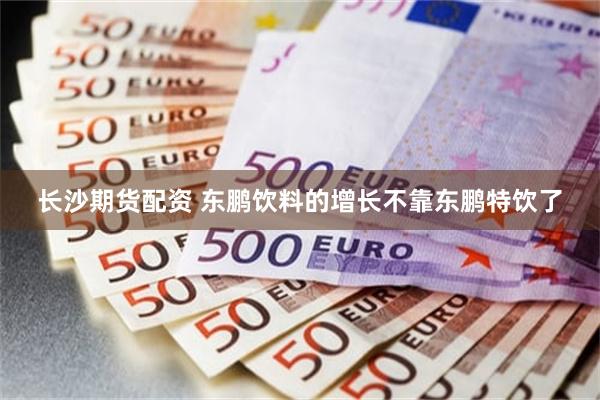 长沙期货配资 东鹏饮料的增长不靠东鹏特饮了
