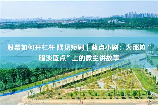 股票如何开杠杆 隅见短剧｜蓝点小剧：为那粒“暗淡蓝点”上的微尘讲故事