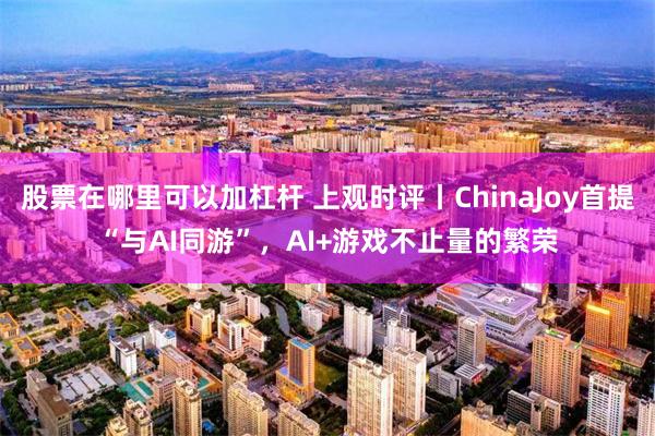 股票在哪里可以加杠杆 上观时评丨ChinaJoy首提“与AI同游”，AI+游戏不止量的繁荣