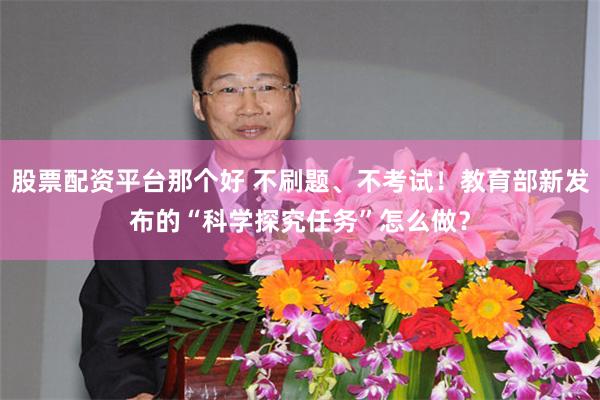 股票配资平台那个好 不刷题、不考试！教育部新发布的“科学探究任务”怎么做？
