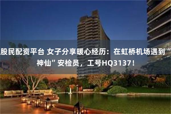 股民配资平台 女子分享暖心经历：在虹桥机场遇到“神仙”安检员，工号HQ3137！
