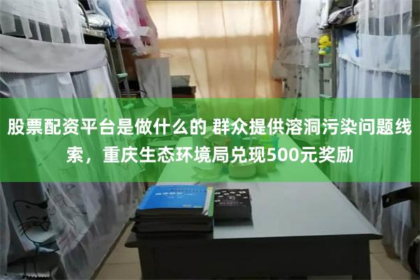 股票配资平台是做什么的 群众提供溶洞污染问题线索，重庆生态环境局兑现500元奖励