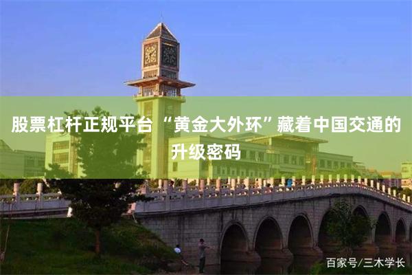股票杠杆正规平台 “黄金大外环”藏着中国交通的升级密码