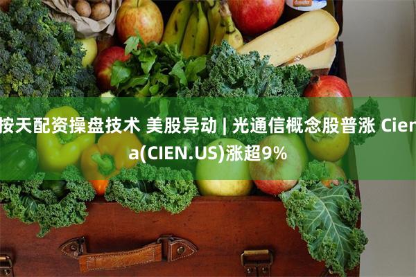 按天配资操盘技术 美股异动 | 光通信概念股普涨 Ciena(CIEN.US)涨超9%