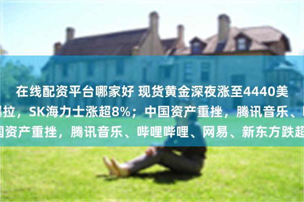 在线配资平台哪家好 现货黄金深夜涨至4440美元；美股存储板块高开爆拉，SK海力士涨超8%；中国资产重挫，腾讯音乐、哔哩哔哩、网易、新东方跌超3%