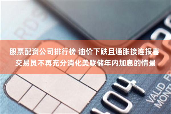 股票配资公司排行榜 油价下跌且通胀接连报喜 交易员不再充分消化美联储年内加息的情景