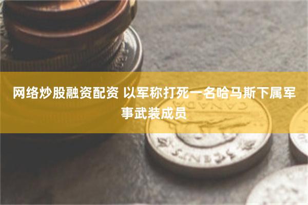 网络炒股融资配资 以军称打死一名哈马斯下属军事武装成员