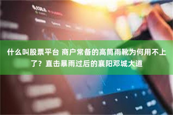 什么叫股票平台 商户常备的高筒雨靴为何用不上了？直击暴雨过后的襄阳邓城大道