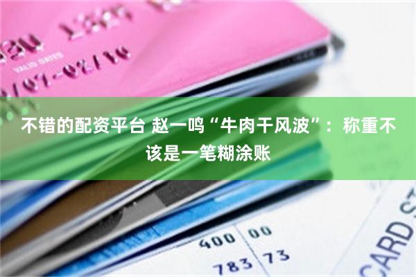 不错的配资平台 赵一鸣“牛肉干风波”：称重不该是一笔糊涂账