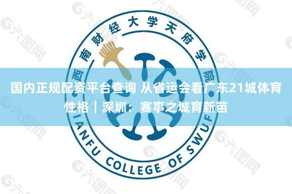 国内正规配资平台查询 从省运会看广东21城体育性格｜深圳：赛事之城育新苗