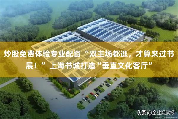 炒股免费体验专业配资 “双主场都逛，才算来过书展！” 上海书城打造“垂直文化客厅”