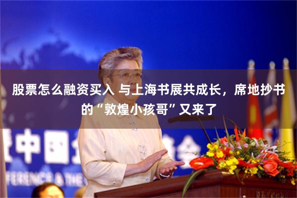 股票怎么融资买入 与上海书展共成长，席地抄书的“敦煌小孩哥”又来了