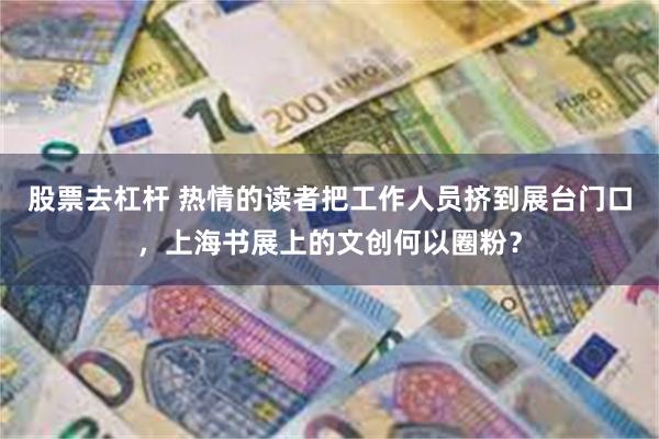 股票去杠杆 热情的读者把工作人员挤到展台门口，上海书展上的文创何以圈粉？
