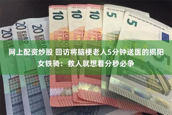 网上配资炒股 回访将脑梗老人5分钟送医的揭阳女铁骑：救人就想着分秒必争