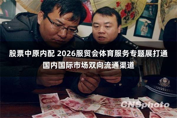 股票中原内配 2026服贸会体育服务专题展打通国内国际市场双向流通渠道
