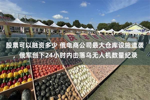 股票可以融资多少 俄电商公司最大仓库设施遭袭，俄军创下24小时内击落乌无人机数量纪录