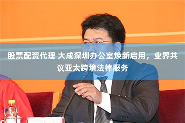 股票配资代理 大成深圳办公室焕新启用,业界共议亚太跨境法律服务