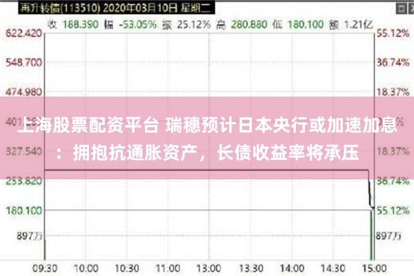 上海股票配资平台 瑞穗预计日本央行或加速加息：拥抱抗通胀资产，长债收益率将承压