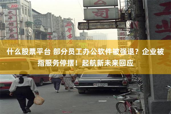 什么股票平台 部分员工办公软件被强退？企业被指服务停摆！起航新未来回应