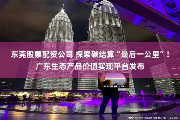 东莞股票配资公司 探索碳结算“最后一公里”！广东生态产品价值实现平台发布