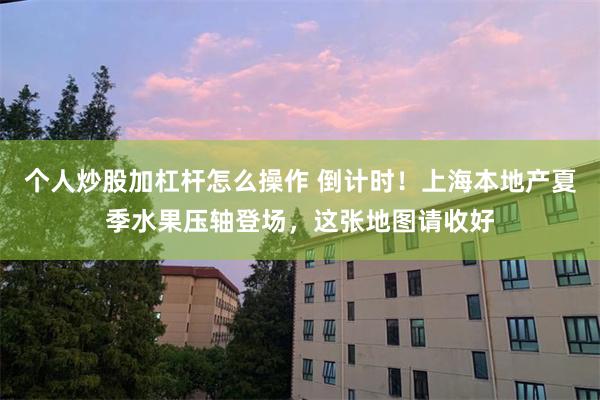 个人炒股加杠杆怎么操作 倒计时！上海本地产夏季水果压轴登场，这张地图请收好