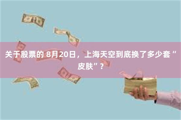 关于股票的 8月20日，上海天空到底换了多少套“皮肤”？