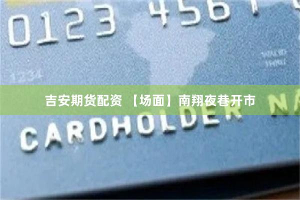 吉安期货配资 【场面】南翔夜巷开市