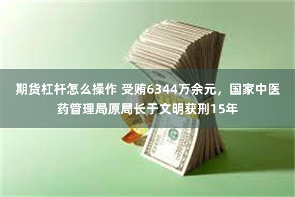 期货杠杆怎么操作 受贿6344万余元，国家中医药管理局原局长于文明获刑15年