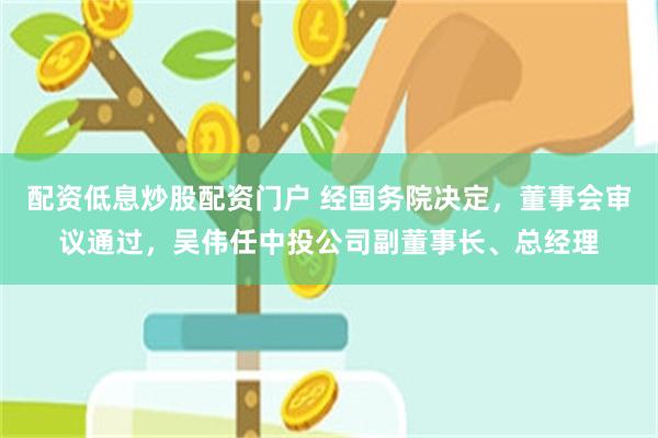 配资低息炒股配资门户 经国务院决定，董事会审议通过，吴伟任中投公司副董事长、总经理