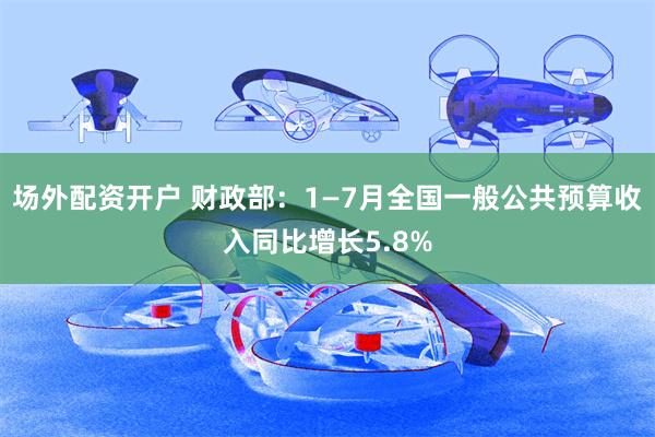 场外配资开户 财政部：1—7月全国一般公共预算收入同比增长5.8%