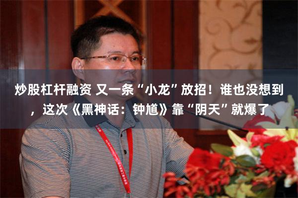 炒股杠杆融资 又一条“小龙”放招！谁也没想到，这次《黑神话：钟馗》靠“阴天”就爆了