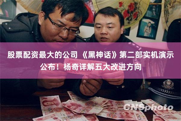 股票配资最大的公司 《黑神话》第二部实机演示公布！杨奇详解五大改进方向