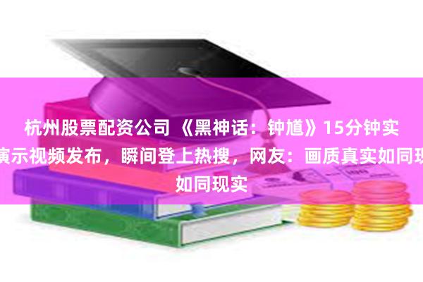 杭州股票配资公司 《黑神话：钟馗》15分钟实机演示视频发布，瞬间登上热搜，网友：画质真实如同现实