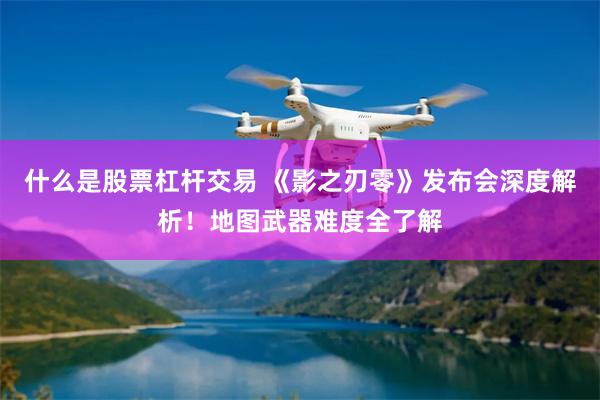 什么是股票杠杆交易 《影之刃零》发布会深度解析！地图武器难度全了解