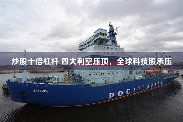 炒股十倍杠杆 四大利空压顶，全球科技股承压