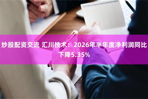 炒股配资交流 汇川技术：2026年半年度净利润同比下降5.35%